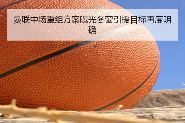 曼联中场重组方案曝光冬窗引援目标再度明确