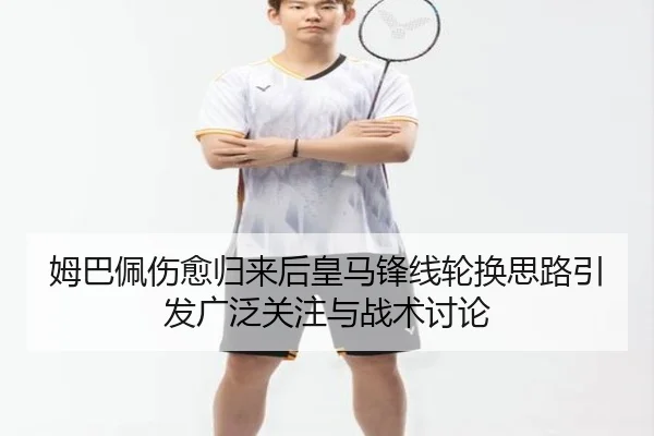 姆巴佩伤愈归来后皇马锋线轮换思路引发广泛关注与战术讨论（BAJIESPORTS）